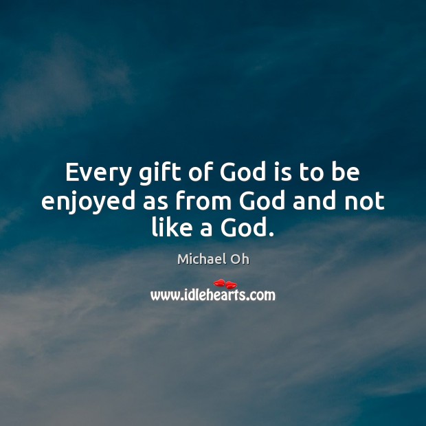 Every gift of God is to be enjoyed as from God and not like a God. Michael Oh Picture Quote