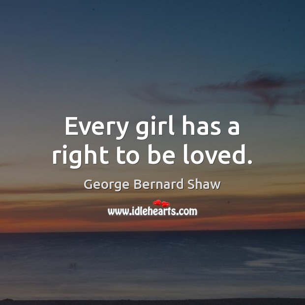 Every girl has a right to be loved. George Bernard Shaw Picture Quote
