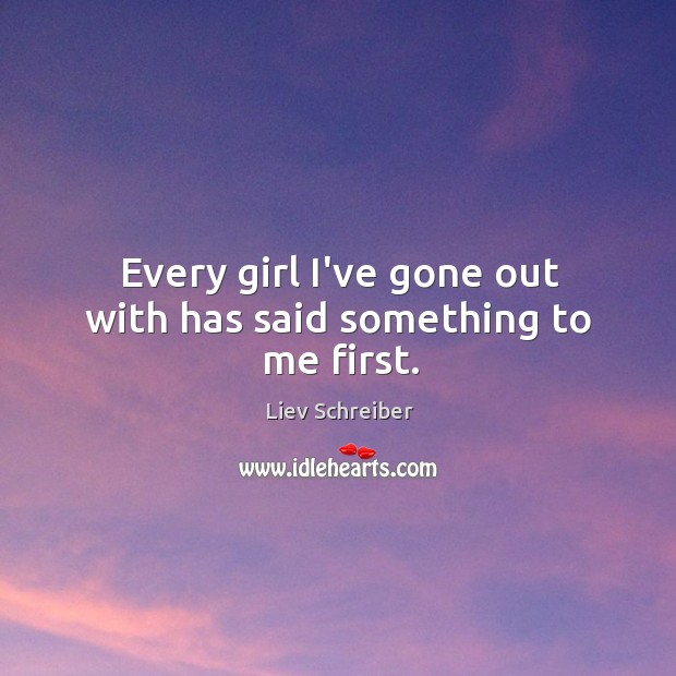 Every girl I’ve gone out with has said something to me first. Liev Schreiber Picture Quote
