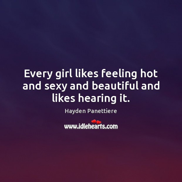 Every girl likes feeling hot and sexy and beautiful and likes hearing it. Hayden Panettiere Picture Quote