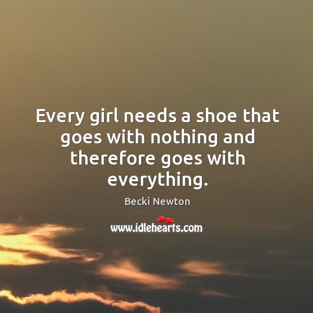 Every girl needs a shoe that goes with nothing and therefore goes with everything. Becki Newton Picture Quote