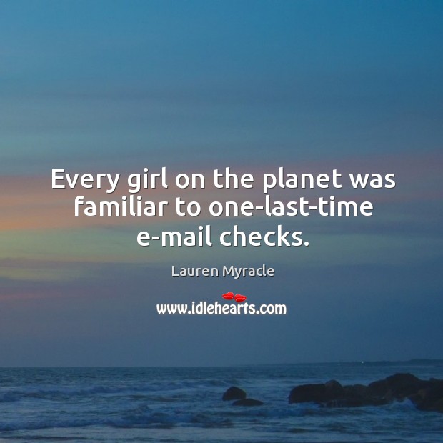 Every girl on the planet was familiar to one-last-time e-mail checks. Lauren Myracle Picture Quote