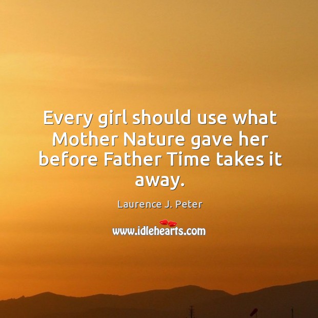 Every girl should use what mother nature gave her before father time takes it away. Laurence J. Peter Picture Quote