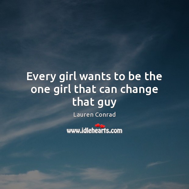 Every girl wants to be the one girl that can change that guy Lauren Conrad Picture Quote
