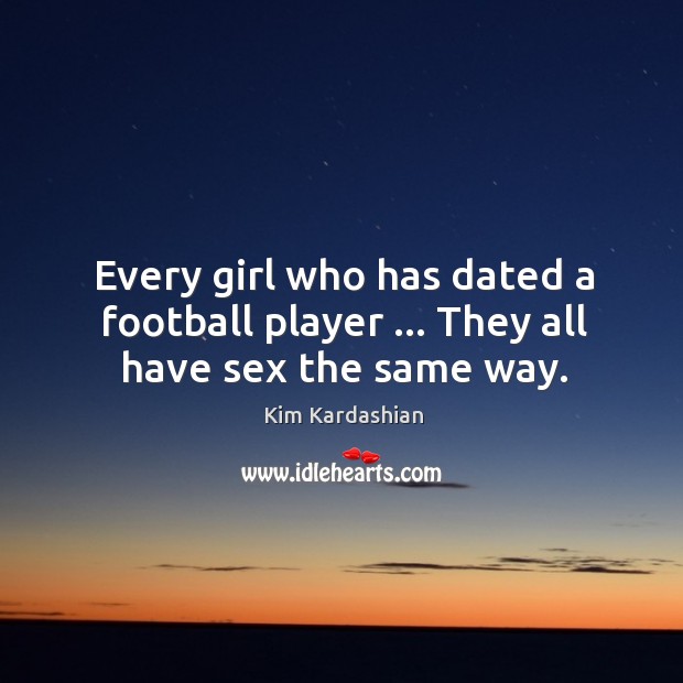 Every girl who has dated a football player … They all have sex the same way. Kim Kardashian Picture Quote