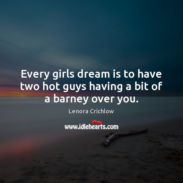 Every girls dream is to have two hot guys having a bit of a barney over you. Lenora Crichlow Picture Quote