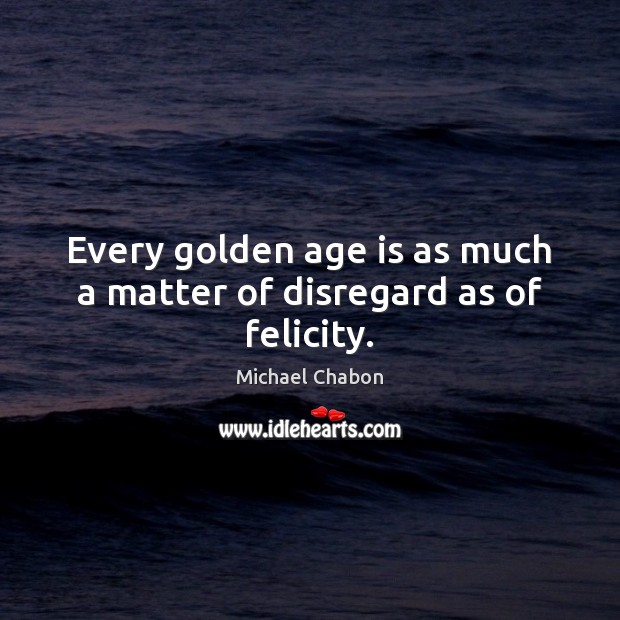 Every golden age is as much a matter of disregard as of felicity. Michael Chabon Picture Quote