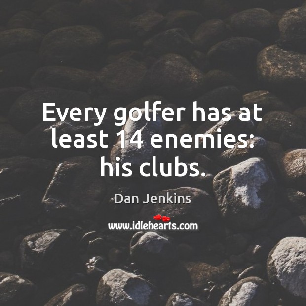Every golfer has at least 14 enemies: his clubs. Dan Jenkins Picture Quote