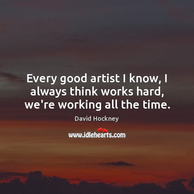 Every good artist I know, I always think works hard, we’re working all the time. Image