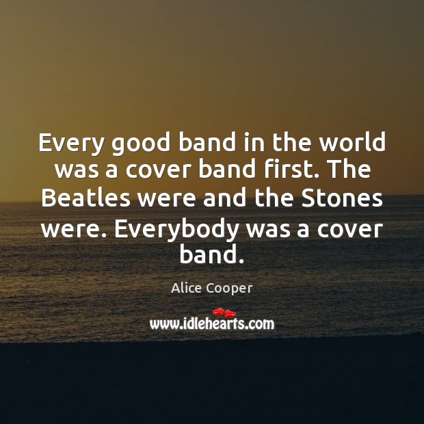Every good band in the world was a cover band first. The Alice Cooper Picture Quote