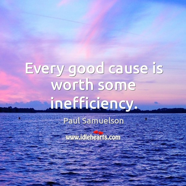 Every good cause is worth some inefficiency. Paul Samuelson Picture Quote