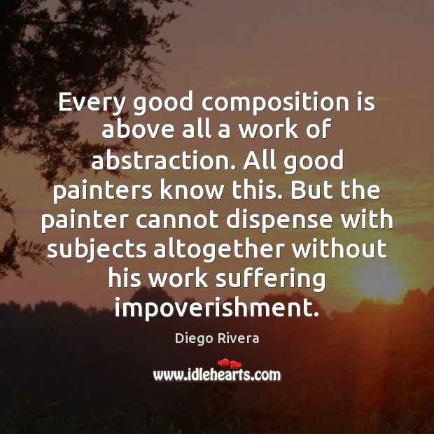 Every good composition is above all a work of abstraction. All good Diego Rivera Picture Quote