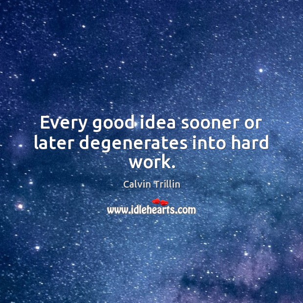 Every good idea sooner or later degenerates into hard work. Calvin Trillin Picture Quote