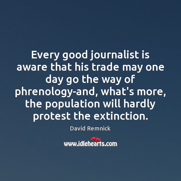Every good journalist is aware that his trade may one day go David Remnick Picture Quote