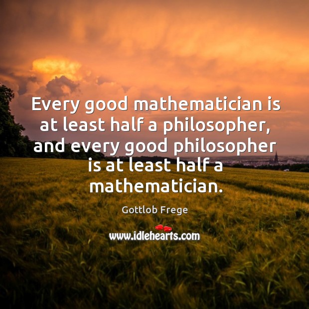 Every good mathematician is at least half a philosopher, and every good Gottlob Frege Picture Quote