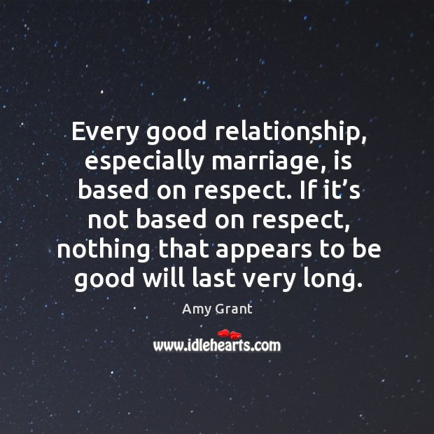 Every good relationship, especially marriage, is based on respect. Amy Grant Picture Quote