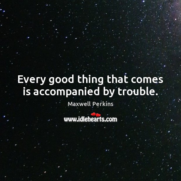 Every good thing that comes is accompanied by trouble. Maxwell Perkins Picture Quote