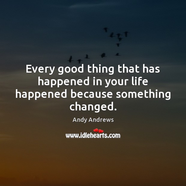 Every good thing that has happened in your life happened because something changed. Andy Andrews Picture Quote
