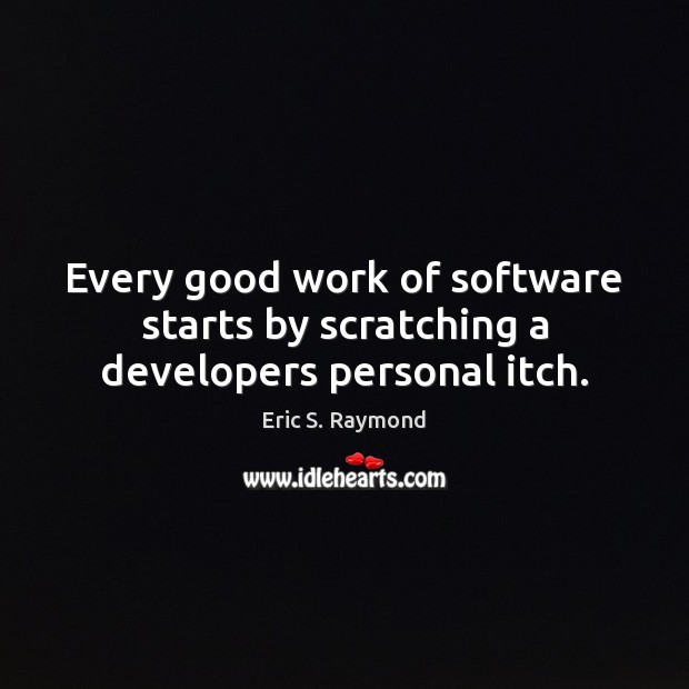 Every good work of software starts by scratching a developers personal itch. Eric S. Raymond Picture Quote