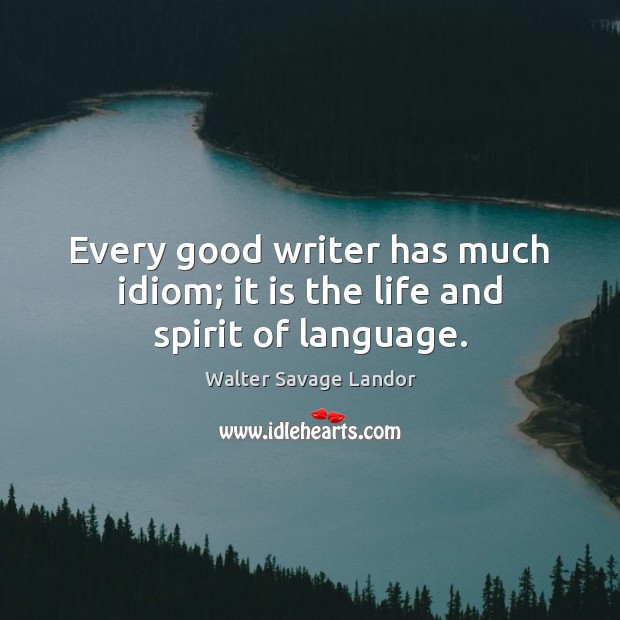 Every good writer has much idiom; it is the life and spirit of language. Walter Savage Landor Picture Quote