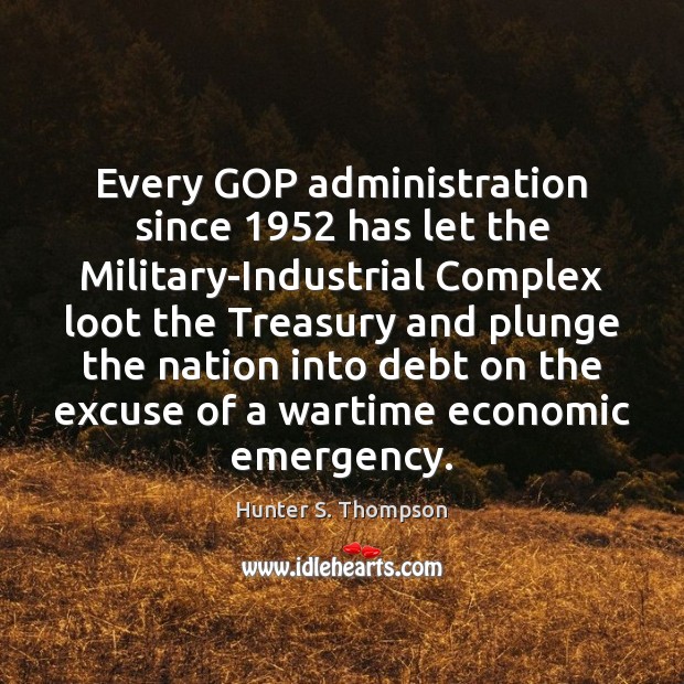 Every GOP administration since 1952 has let the Military-Industrial Complex loot the Treasury Hunter S. Thompson Picture Quote