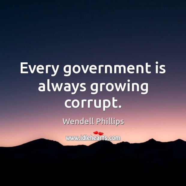 Every government is always growing corrupt. Wendell Phillips Picture Quote