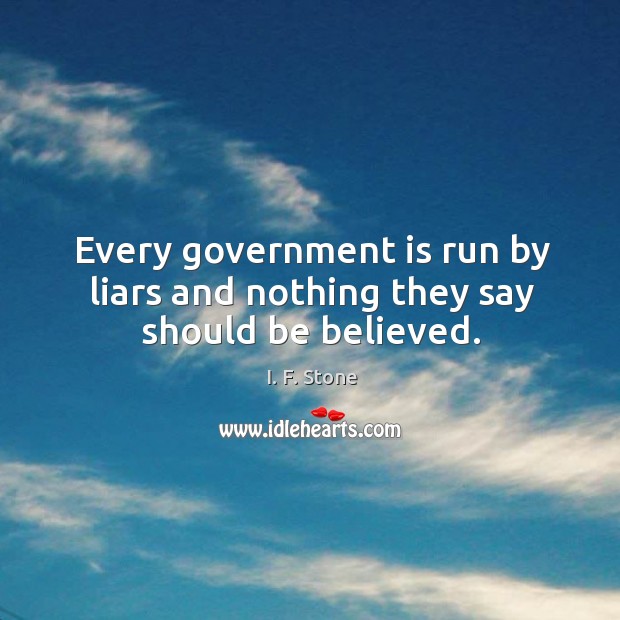Every government is run by liars and nothing they say should be believed. I. F. Stone Picture Quote