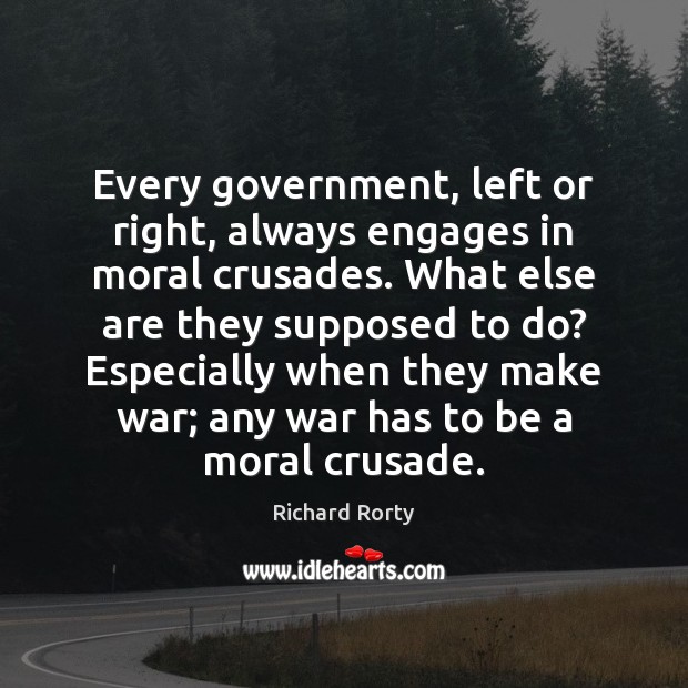 Every government, left or right, always engages in moral crusades. What else Richard Rorty Picture Quote