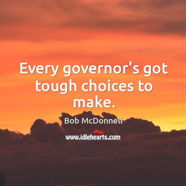 Every governor’s got tough choices to make. Bob McDonnell Picture Quote