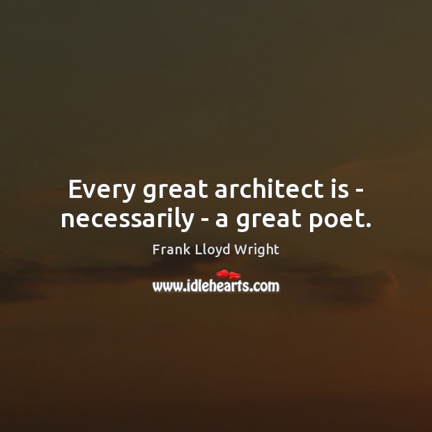 Every great architect is – necessarily – a great poet. Frank Lloyd Wright Picture Quote