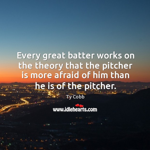 Every great batter works on the theory that the pitcher is more afraid of him than he is of the pitcher. Ty Cobb Picture Quote