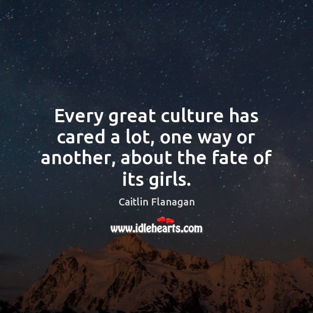 Every great culture has cared a lot, one way or another, about the fate of its girls. Culture Quotes Image