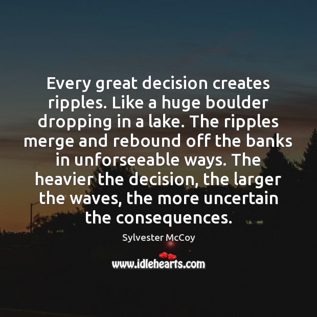 Every great decision creates ripples. Like a huge boulder dropping in a Sylvester McCoy Picture Quote