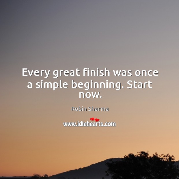 Every great finish was once a simple beginning. Start now. Robin Sharma Picture Quote
