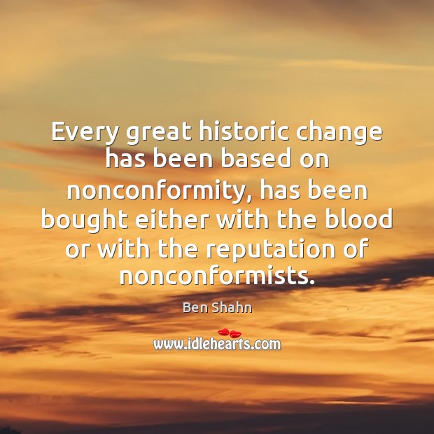 Every great historic change has been based on nonconformity, has been bought Ben Shahn Picture Quote