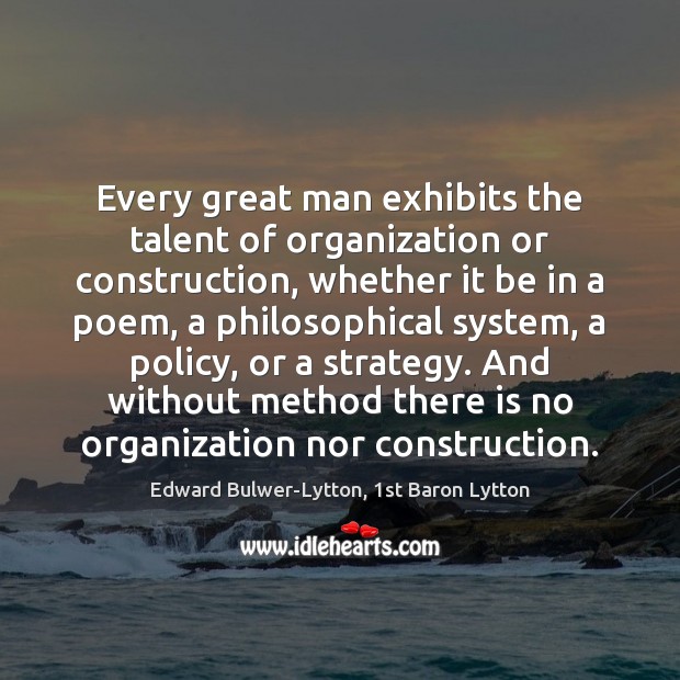 Every great man exhibits the talent of organization or construction, whether it Edward Bulwer-Lytton, 1st Baron Lytton Picture Quote