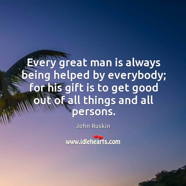 Every great man is always being helped by everybody; for his gift is to get good out of all things and all persons. Image