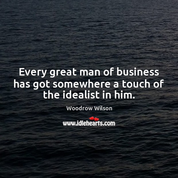 Every great man of business has got somewhere a touch of the idealist in him. Woodrow Wilson Picture Quote