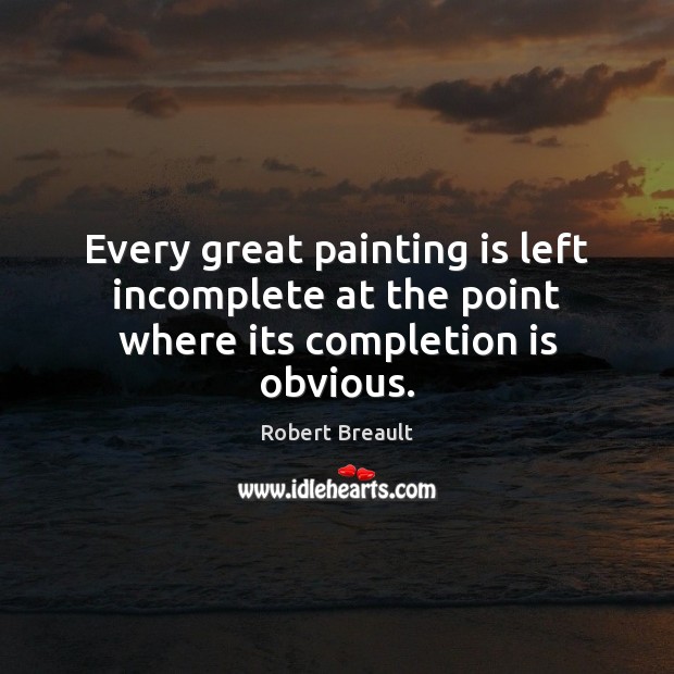 Every great painting is left incomplete at the point where its completion is obvious. 