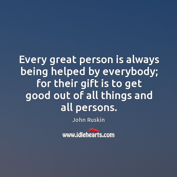 Every great person is always being helped by everybody; for their gift is to get good out of all things and all persons. 