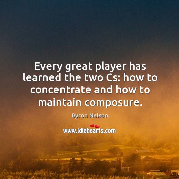 Every great player has learned the two cs: how to concentrate and how to maintain composure. Byron Nelson Picture Quote