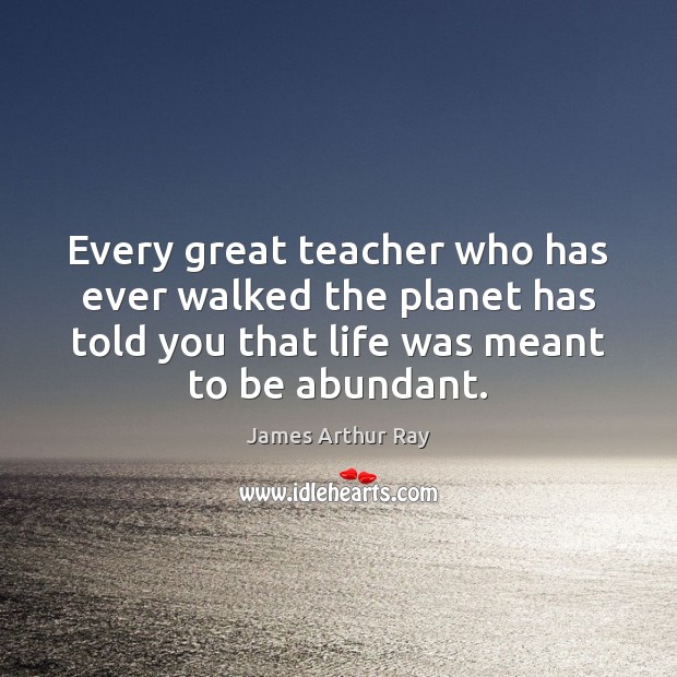 Every great teacher who has ever walked the planet has told you James Arthur Ray Picture Quote