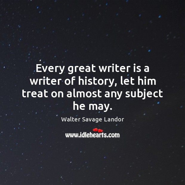 Every great writer is a writer of history, let him treat on almost any subject he may. Walter Savage Landor Picture Quote