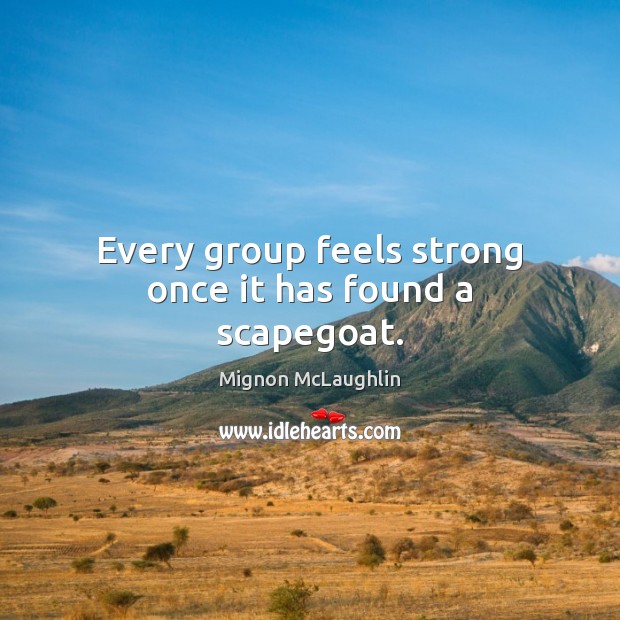 Every group feels strong once it has found a scapegoat. Mignon McLaughlin Picture Quote