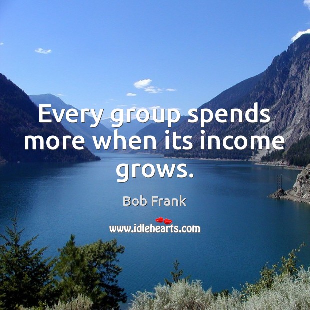 Every group spends more when its income grows. Bob Frank Picture Quote