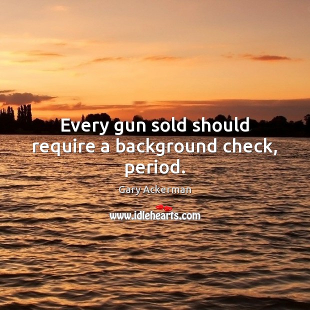 Every gun sold should require a background check, period. Gary Ackerman Picture Quote