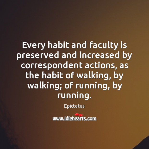 Every habit and faculty is preserved and increased by correspondent actions, as Epictetus Picture Quote