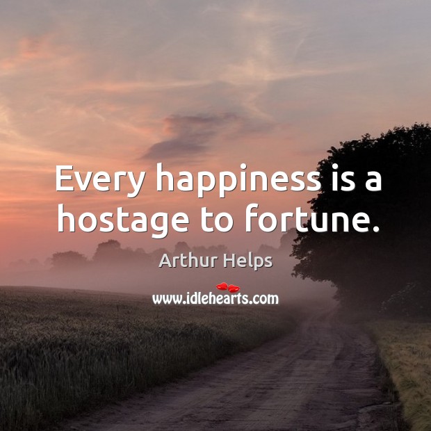 Every happiness is a hostage to fortune. Image