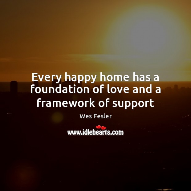 Every happy home has a foundation of love and a framework of support Wes Fesler Picture Quote