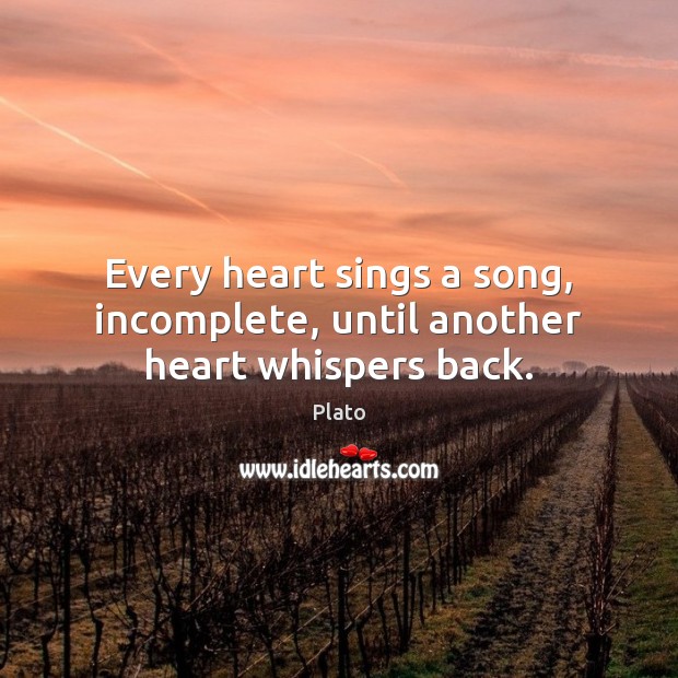 Every heart sings a song, incomplete, until another heart whispers back. Plato Picture Quote